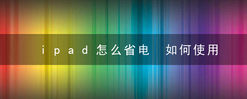 ipad怎么省电 如何使用ipad省电